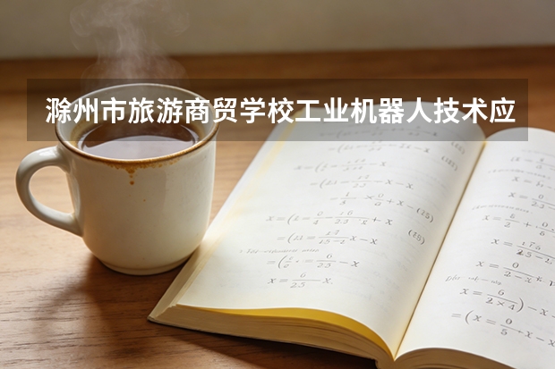 滁州市旅游商贸学校工业机器人技术应用课程设置与专业能力要求