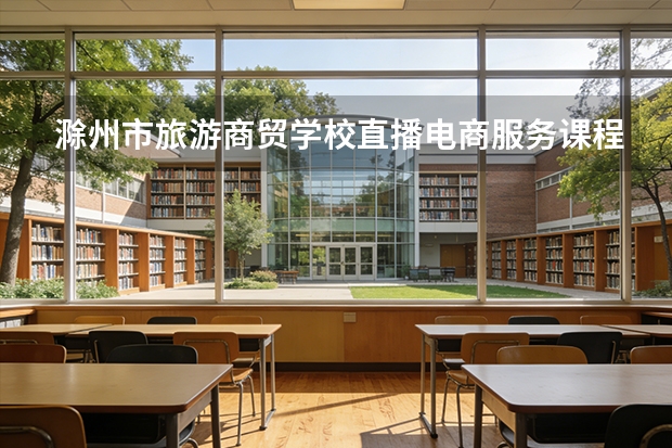 滁州市旅游商贸学校直播电商服务课程设置与专业能力要求