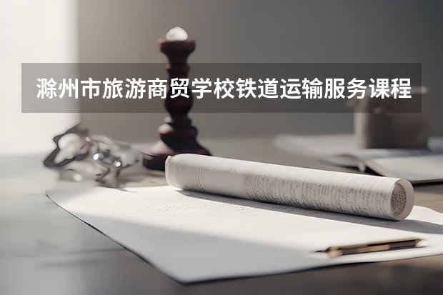 滁州市旅游商贸学校铁道运输服务课程设置与专业能力要求