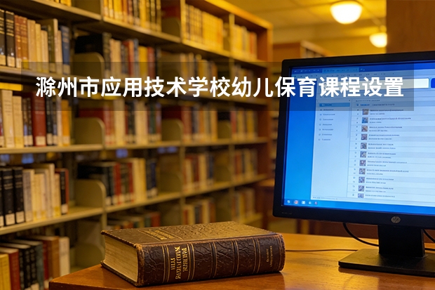 滁州市应用技术学校幼儿保育课程设置与专业能力要求
