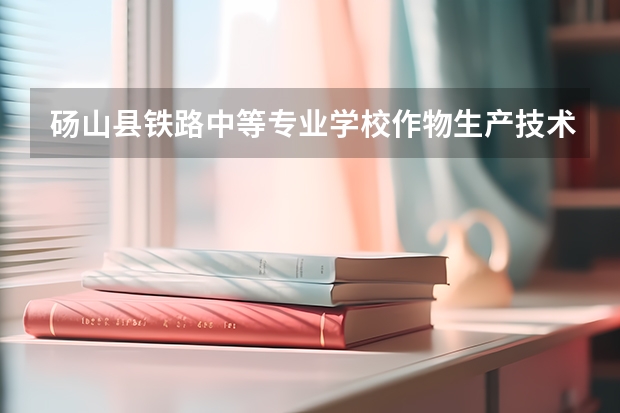 砀山县铁路中等专业学校作物生产技术课程设置与专业能力要求