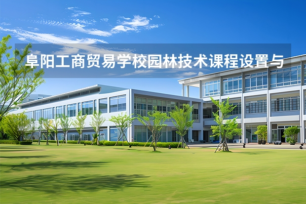 阜阳工商贸易学校园林技术课程设置与专业能力要求