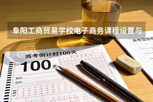 阜阳工商贸易学校电子商务课程设置与专业能力要求