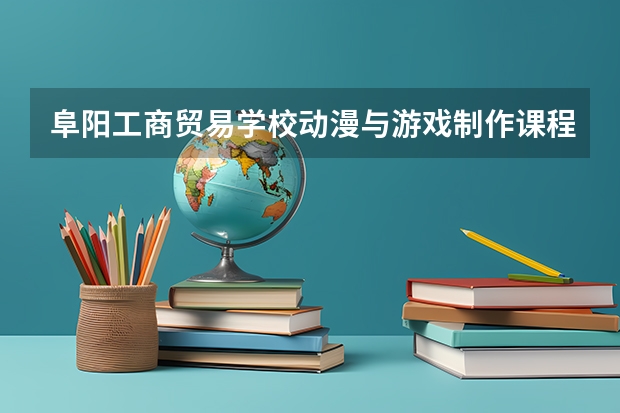 阜阳工商贸易学校动漫与游戏制作课程设置与专业能力要求