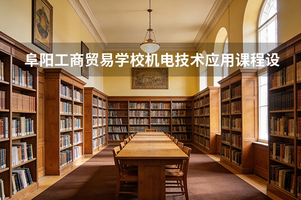 阜阳工商贸易学校机电技术应用课程设置与专业能力要求