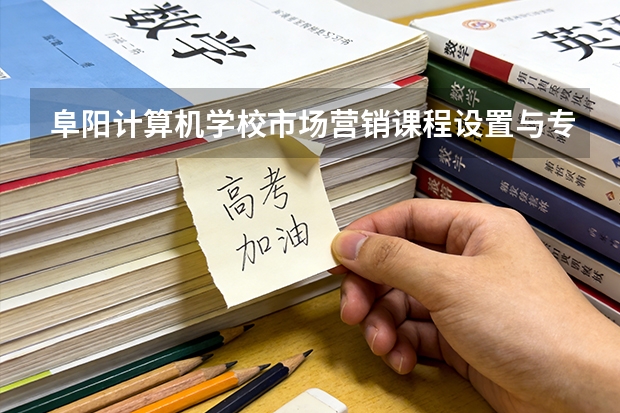 阜阳计算机学校市场营销课程设置与专业能力要求