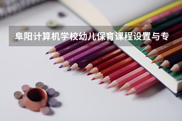阜阳计算机学校幼儿保育课程设置与专业能力要求