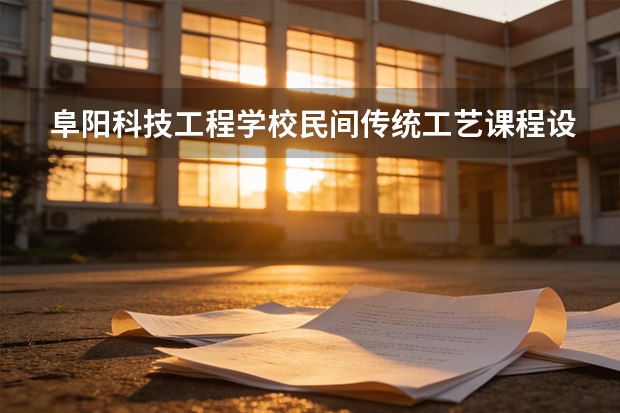 阜阳科技工程学校民间传统工艺课程设置与专业能力要求