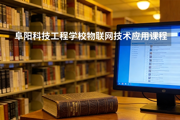 阜阳科技工程学校物联网技术应用课程设置与专业能力要求