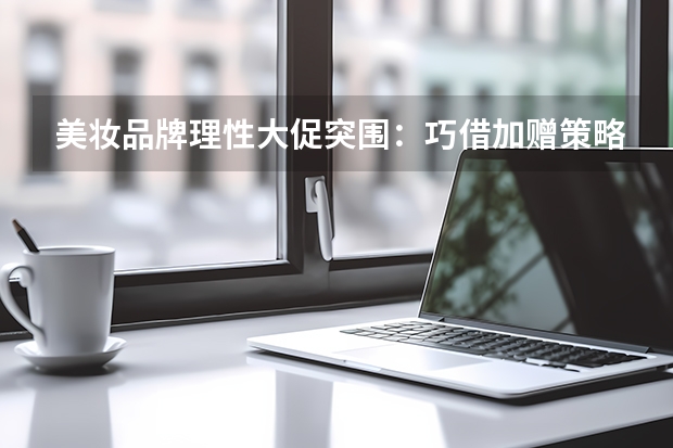 美妆品牌理性大促突围：巧借加赠策略锁销与召回双管齐下