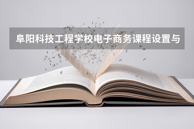 阜阳科技工程学校电子商务课程设置与专业能力要求