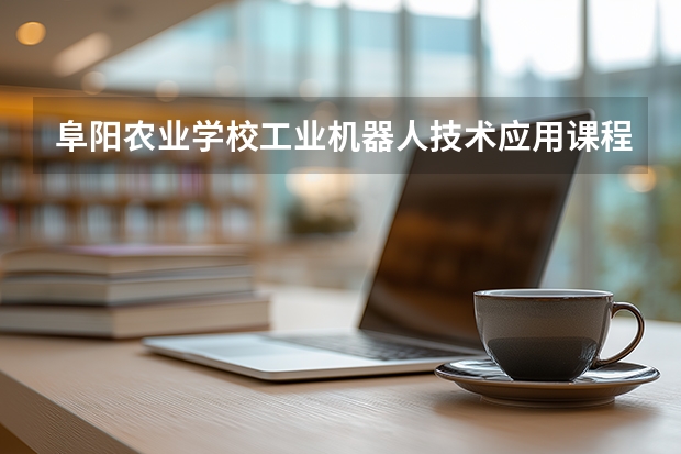 阜阳农业学校工业机器人技术应用课程设置与专业能力要求