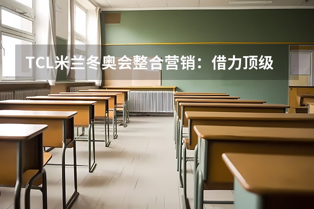 TCL米兰冬奥会整合营销：借力顶级赛事拓宽全球声量