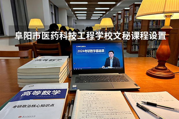 阜阳市医药科技工程学校文秘课程设置与专业能力要求