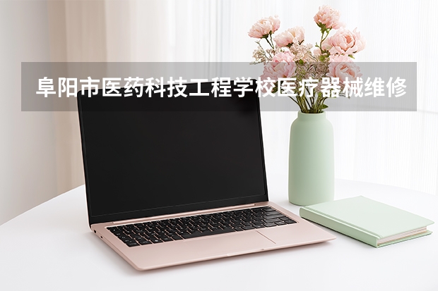 阜阳市医药科技工程学校医疗器械维修与营销课程设置与专业能力要求