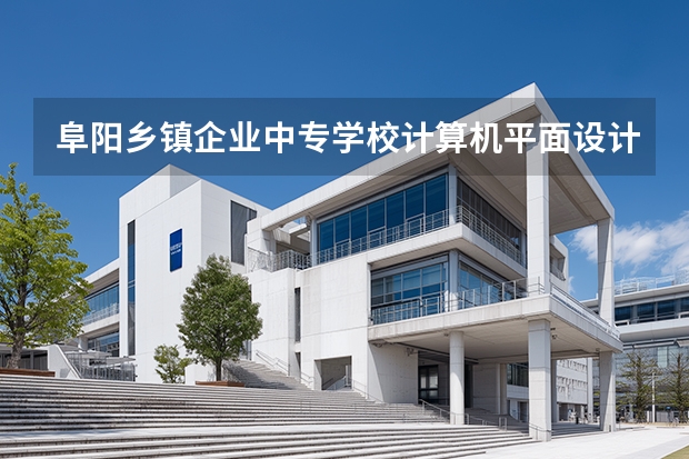 阜阳乡镇企业中专学校计算机平面设计课程设置与专业能力要求