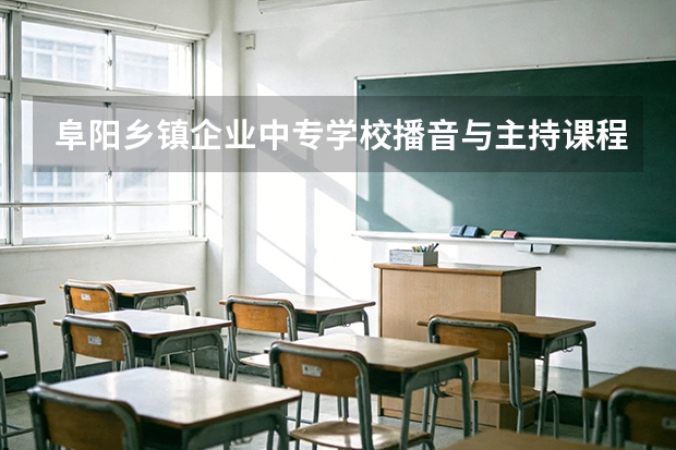 阜阳乡镇企业中专学校播音与主持课程设置与专业能力要求