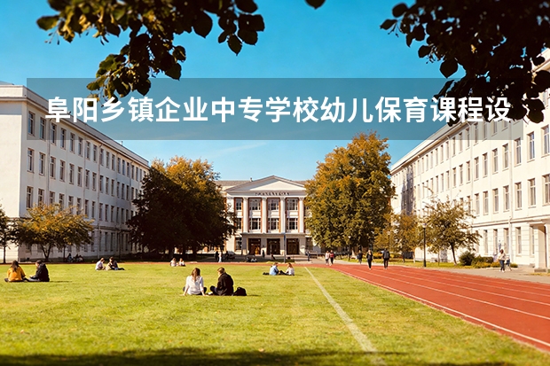 阜阳乡镇企业中专学校幼儿保育课程设置与专业能力要求