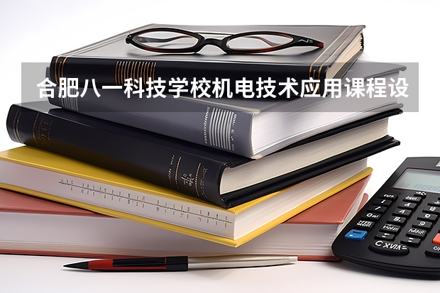 合肥八一科技学校机电技术应用课程设置与专业能力要求