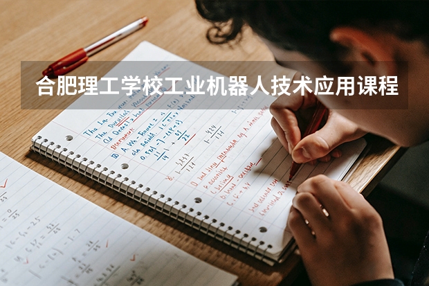 合肥理工学校工业机器人技术应用课程设置与专业能力要求