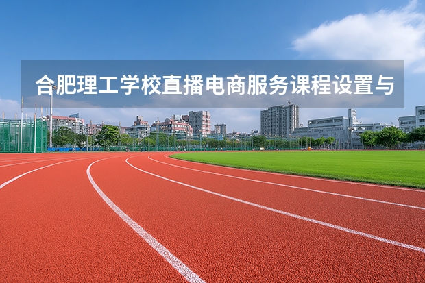 合肥理工学校直播电商服务课程设置与专业能力要求