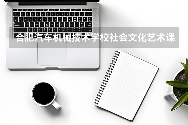 合肥汽车机械技术学校社会文化艺术课程设置与专业能力要求