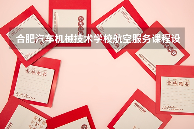 合肥汽车机械技术学校航空服务课程设置与专业能力要求