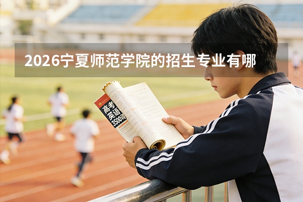 2026宁夏师范学院的招生专业有哪些，优势专业