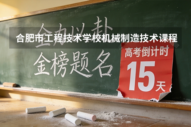 合肥市工程技术学校机械制造技术课程设置与专业能力要求