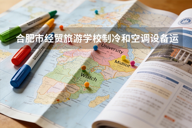 合肥市经贸旅游学校制冷和空调设备运行与维护课程设置与专业能力要求