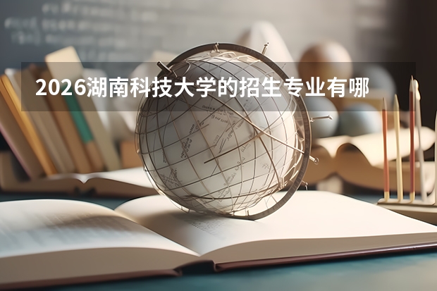 2026湖南科技大学的招生专业有哪些，优势专业