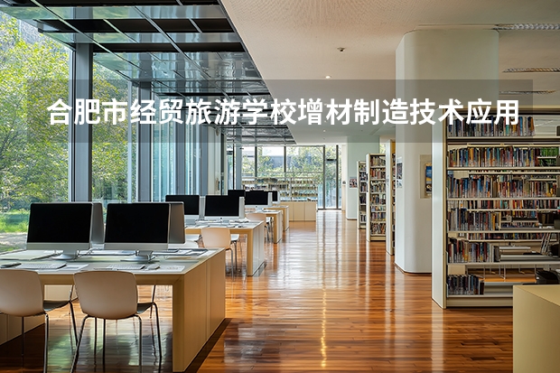 合肥市经贸旅游学校增材制造技术应用课程设置与专业能力要求