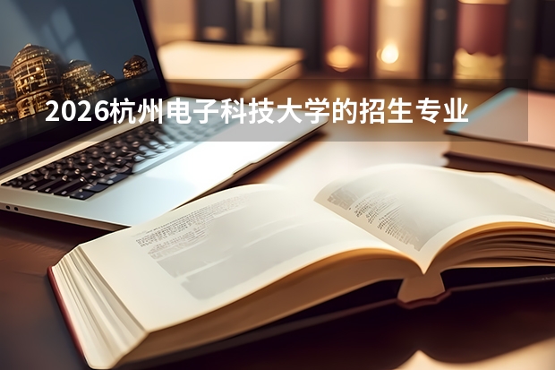 2026杭州电子科技大学的招生专业有哪些，优势专业