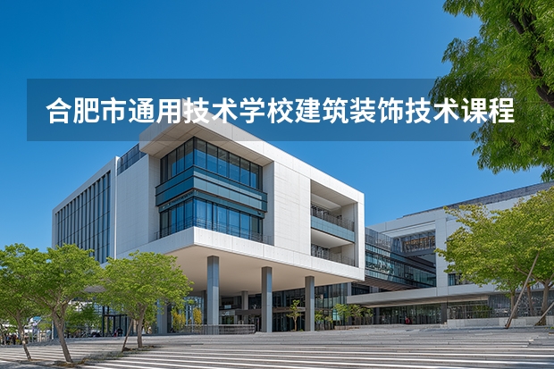 合肥市通用技术学校建筑装饰技术课程设置与专业能力要求