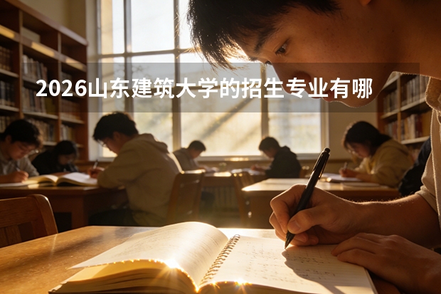 2026山东建筑大学的招生专业有哪些，优势专业