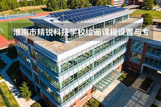 淮南市精锐科技学校绘画课程设置与专业能力要求