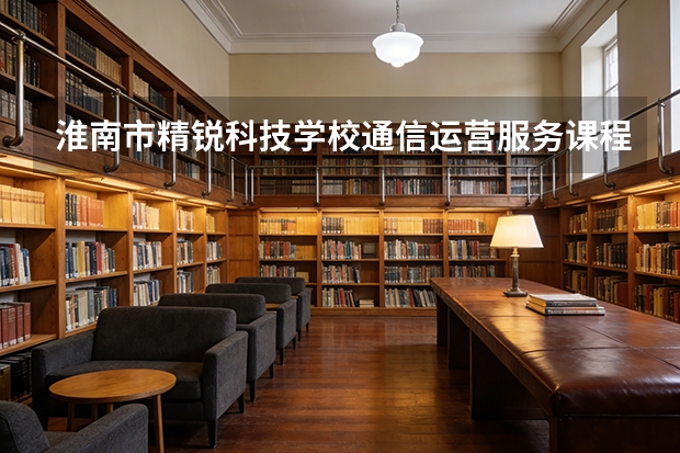 淮南市精锐科技学校通信运营服务课程设置与专业能力要求