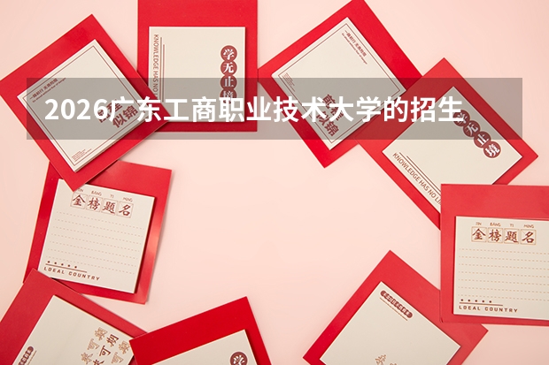 2026广东工商职业技术大学的招生专业有哪些，优势专业