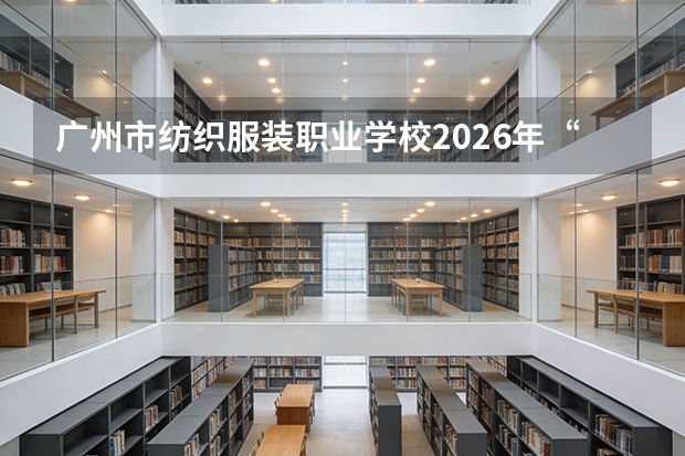 广州市纺织服装职业学校2026年“3+4”中本贯通试点招收20人，工艺美术直通本科