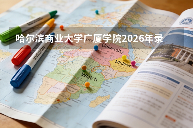 哈尔滨商业大学广厦学院2026年录取分数线是多少？专业优势与就业前景全面解析