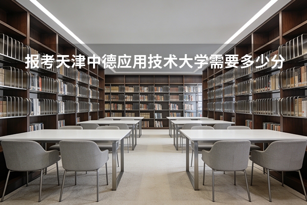 报考天津中德应用技术大学需要多少分？2026年录取分数与入学手续详解