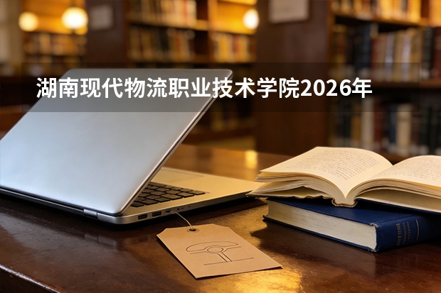 湖南现代物流职业技术学院2026年投档线参考：录取分数线、宿舍与费用详解