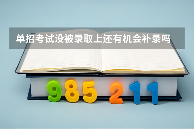 单招考试没被录取上还有机会补录吗 怎么选择好的单招专业