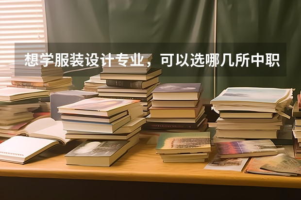 想学服装设计专业，可以选哪几所中职学校 选择专业与选择学校哪个更重要