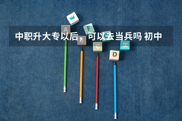 中职升大专以后，可以去当兵吗 初中毕业读中职到底有没有前途