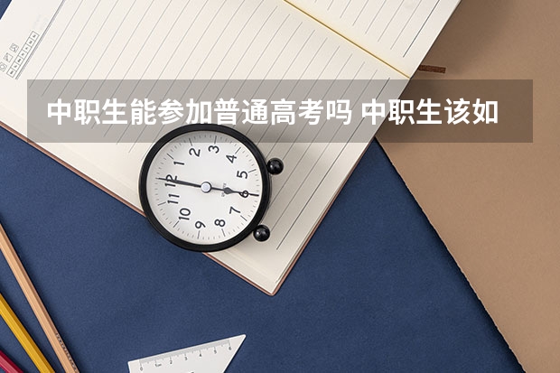 中职生能参加普通高考吗 中职生该如何规划自己