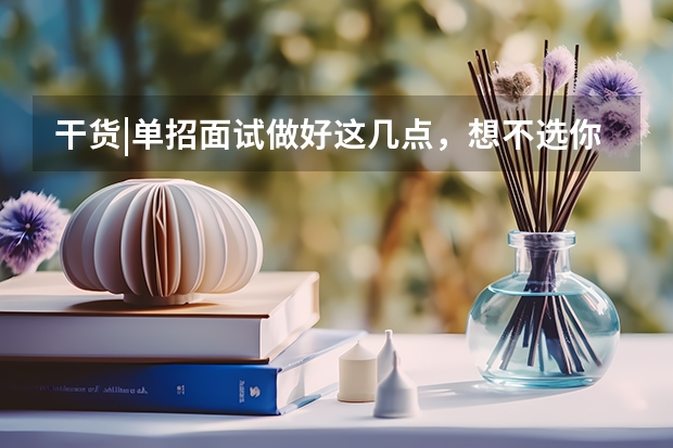 干货|单招面试做好这几点，想不选你都难 湖南单招电机与电器技术专业有哪些学校