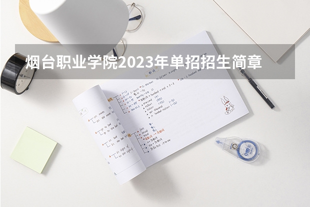 烟台职业学院2023年单招招生简章 2023年重庆工业职业技术学院单招录取分数线