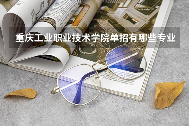 重庆工业职业技术学院单招有哪些专业可选 重庆工商职业学院单招简章及答案