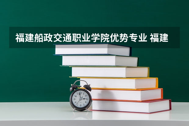 福建船政交通职业学院优势专业 福建船政交通职业学院专业排名